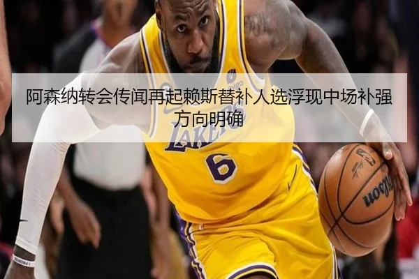 阿森纳转会传闻再起赖斯替补人选浮现中场补强方向明确